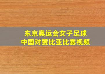 东京奥运会女子足球中国对赞比亚比赛视频