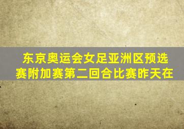 东京奥运会女足亚洲区预选赛附加赛第二回合比赛昨天在