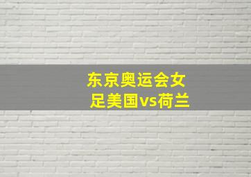 东京奥运会女足美国vs荷兰