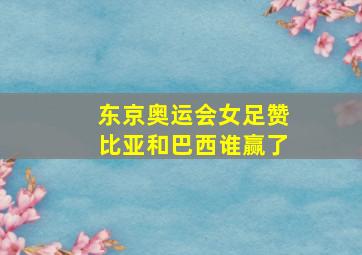 东京奥运会女足赞比亚和巴西谁赢了