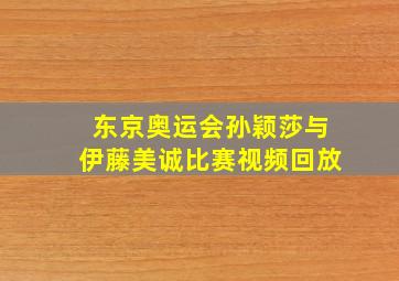 东京奥运会孙颖莎与伊藤美诚比赛视频回放