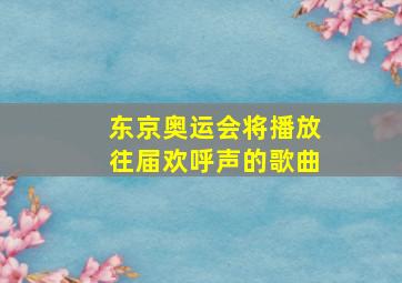 东京奥运会将播放往届欢呼声的歌曲