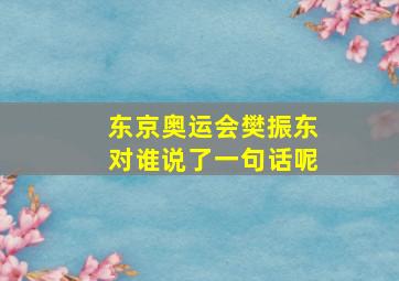 东京奥运会樊振东对谁说了一句话呢