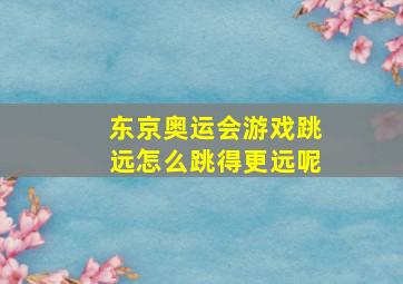 东京奥运会游戏跳远怎么跳得更远呢