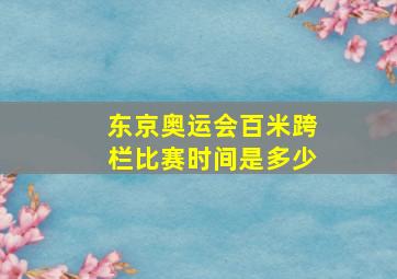 东京奥运会百米跨栏比赛时间是多少