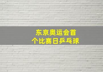 东京奥运会首个比赛日乒乓球