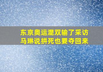 东京奥运混双输了采访马琳说拼死也要夺回来