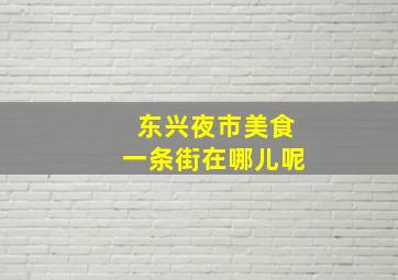 东兴夜市美食一条街在哪儿呢