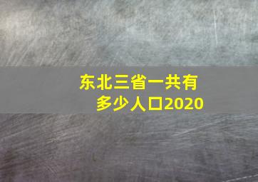 东北三省一共有多少人口2020