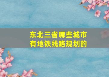 东北三省哪些城市有地铁线路规划的