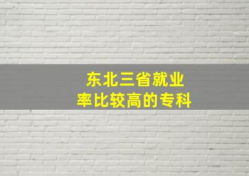 东北三省就业率比较高的专科