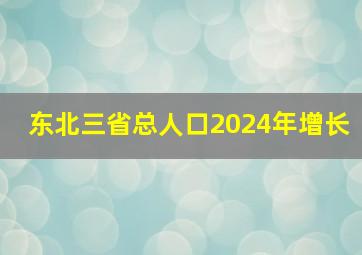 东北三省总人口2024年增长