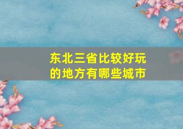 东北三省比较好玩的地方有哪些城市