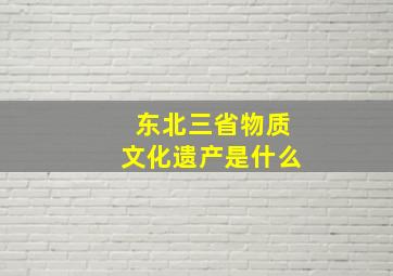 东北三省物质文化遗产是什么