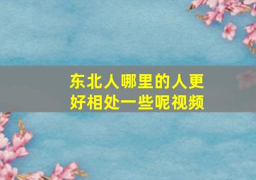 东北人哪里的人更好相处一些呢视频