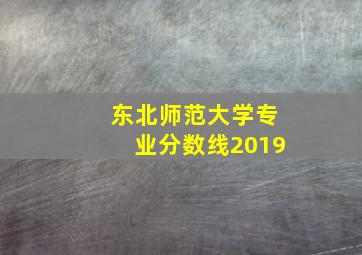 东北师范大学专业分数线2019