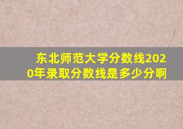 东北师范大学分数线2020年录取分数线是多少分啊