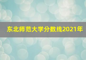 东北师范大学分数线2021年