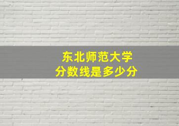 东北师范大学分数线是多少分