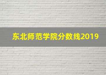 东北师范学院分数线2019