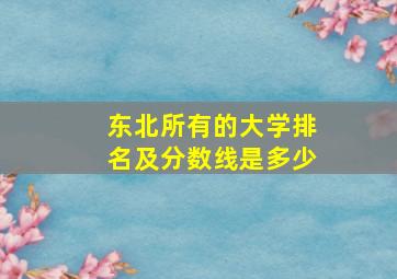 东北所有的大学排名及分数线是多少