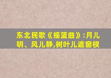 东北民歌《摇篮曲》:月儿明、风儿静,树叶儿遮窗棂