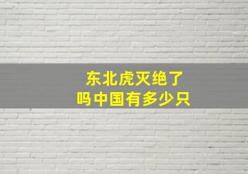 东北虎灭绝了吗中国有多少只