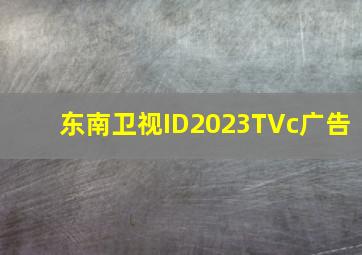 东南卫视ID2023TVc广告