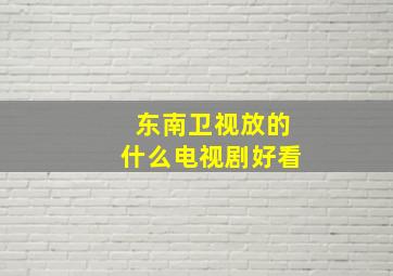 东南卫视放的什么电视剧好看