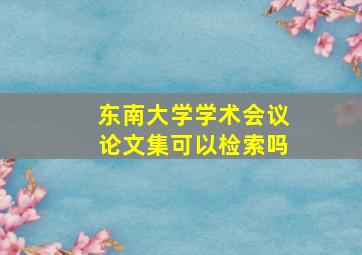 东南大学学术会议论文集可以检索吗