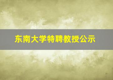 东南大学特聘教授公示