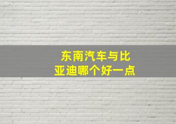 东南汽车与比亚迪哪个好一点