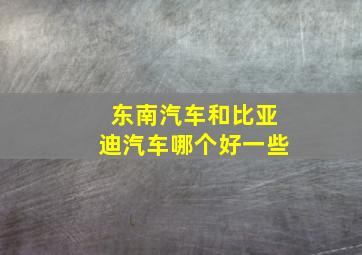 东南汽车和比亚迪汽车哪个好一些