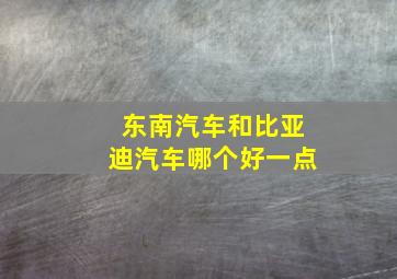 东南汽车和比亚迪汽车哪个好一点