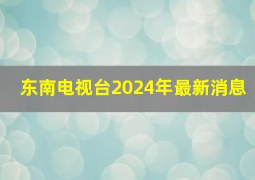 东南电视台2024年最新消息