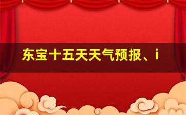 东宝十五天天气预报、i