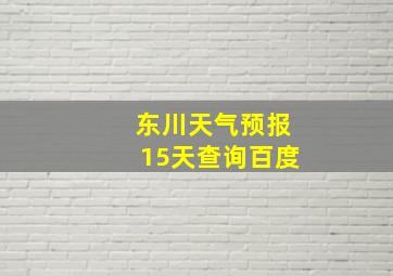 东川天气预报15天查询百度