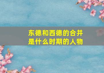 东德和西德的合并是什么时期的人物