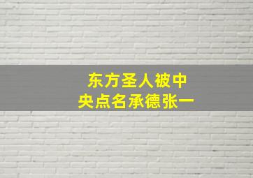 东方圣人被中央点名承德张一