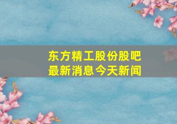 东方精工股份股吧最新消息今天新闻