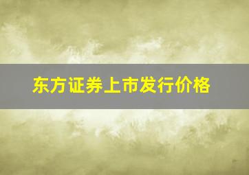 东方证券上市发行价格