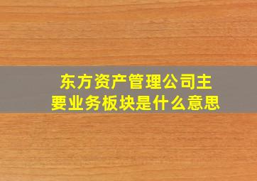 东方资产管理公司主要业务板块是什么意思