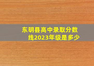 东明县高中录取分数线2023年级是多少