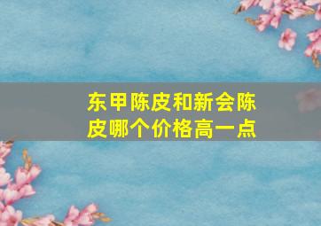 东甲陈皮和新会陈皮哪个价格高一点