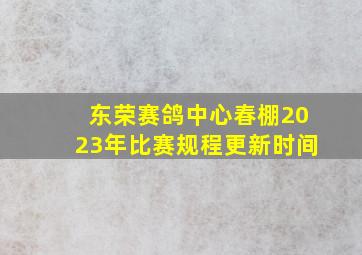 东荣赛鸽中心春棚2023年比赛规程更新时间