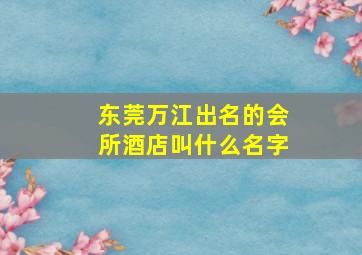 东莞万江出名的会所酒店叫什么名字