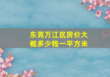 东莞万江区房价大概多少钱一平方米