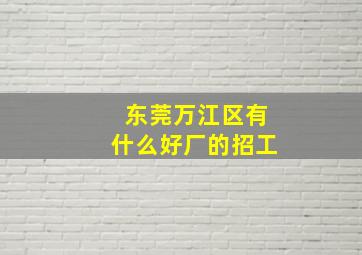 东莞万江区有什么好厂的招工