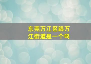 东莞万江区跟万江街道是一个吗