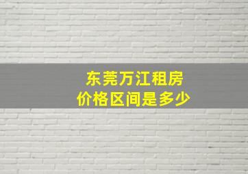 东莞万江租房价格区间是多少